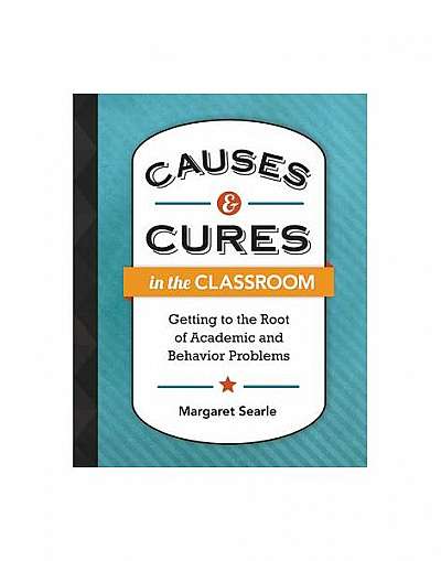 Causes & Cures in the Classroom: Getting to the Root of Academic and Behavior Problems