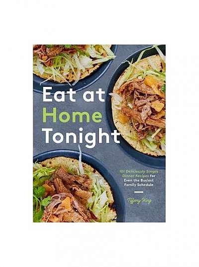 Eat at Home Tonight: 101 Deliciously Simple Dinner Recipes for Even the Busiest Family Schedule
