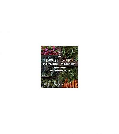 Portland Farmers Market Cookbook: 100 Seasonal Recipes and Stories That Celebrate Local Food and People