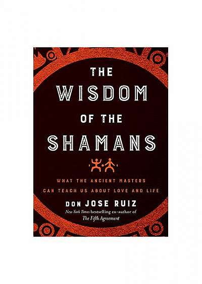 The Wisdom of the Shamans: What the Ancient Masters Can Teach Us about Love and Life