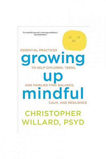 Growing Up Mindful: Essential Practices to Help Children, Teens, and Families Find Balance, Calm, and Resilience