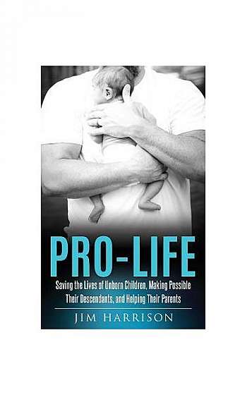 Pro-Life: Saving the Lives of Unborn Children, Making Possible Their Descendants, and Helping Their Parents