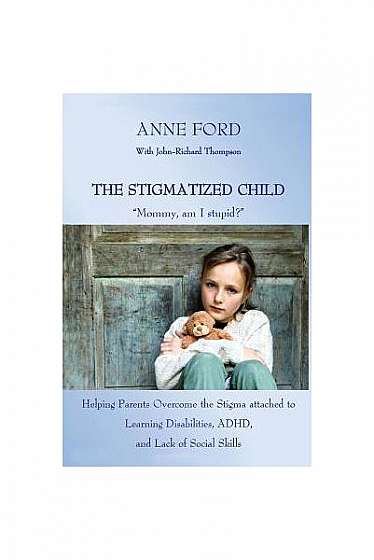 The Stigmatized Child: "Mommy, Am I Stupid?" Heping Parents Overcome the Stigma Attached to Learning Disabilities, ADHD, and Lack of Social S