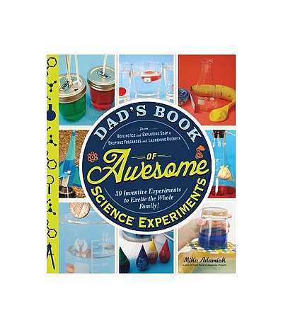 Dad's Book of Awesome Science Experiments: From Boiling Ice and Exploding Soap to Erupting Volcanoes and Launching Rockets: 30 Inventive Experiments t