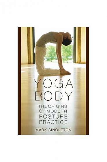 Yoga Body: The Origins of Modern Posture Practice