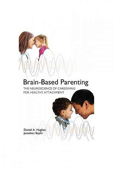 Brain-Based Parenting: The Neuroscience of Caregiving for Healthy Attachment