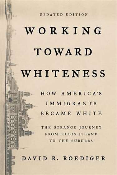 Coperta cărții Working Toward Whiteness: How America's Immigrants Became White: The Strange Journey from Ellis Island to the Suburbs