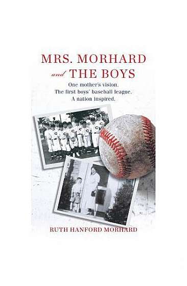 Mrs. Morhard and the Boys: One Mother's Vision. the First Boys' Baseball League. a Nation Inspired.