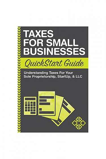 Taxes: For Small Businesses QuickStart Guide - Understanding Taxes for Your Sole Proprietorship, Startup, & LLC
