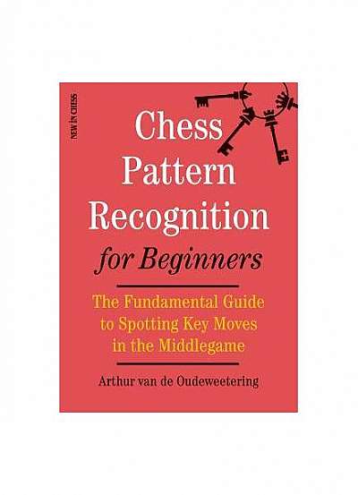 Chess Pattern Recognition for Beginners: The Fundamental Guide to Spotting Key Moves in the Middlegame