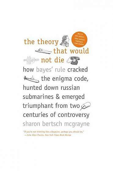 The Theory That Would Not Die: How Bayes' Rule Cracked the Enigma Code, Hunted Down Russian Submarines, and Emerged Triumphant from Two Centuries of