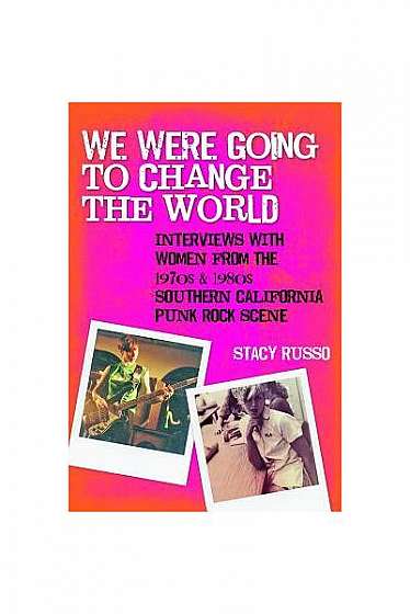 We Were Going to Change the World: Interviews with Women from the 1970s and 1980s Southern California Punk Rock Scene