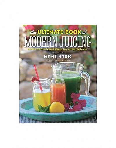 The Ultimate Book of Modern Juicing: More Than 200 Fresh Recipes to Cleanse, Cure, and Keep You Healthy
