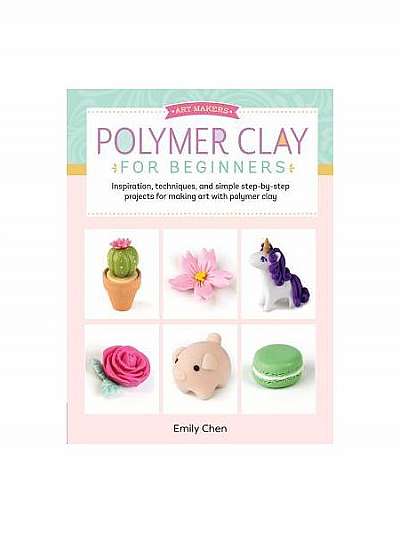 Art Makers: Polymer Clay for Beginners: Inspiration, Techniques, and Simple Step-By-Step Projects for Making Art with Polymer Clay
