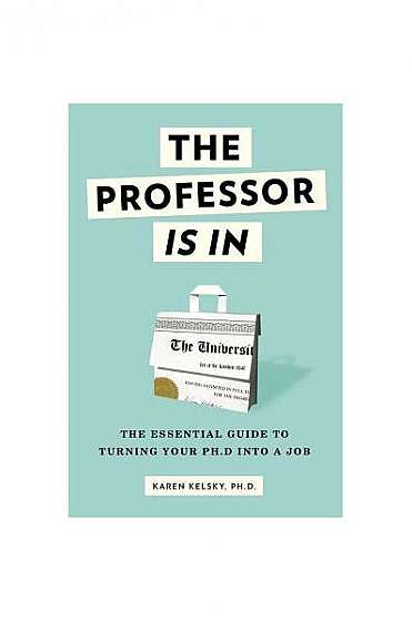 The Professor Is in: The Essential Guide to Turning Your PH.D. Into a Job