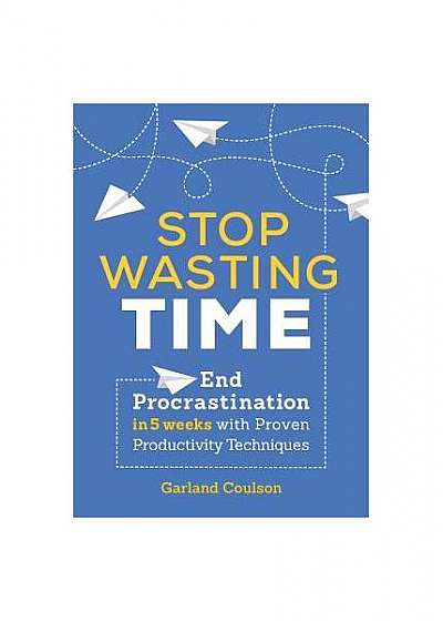 Stop Wasting Time: End Procrastination in 5 Weeks with Proven Productivity Techniques