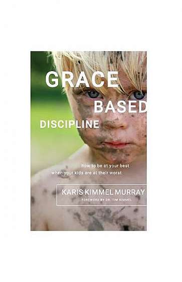 Grace Based Discipline: How to Be at Your Best When Your Kids Are at Their Worst