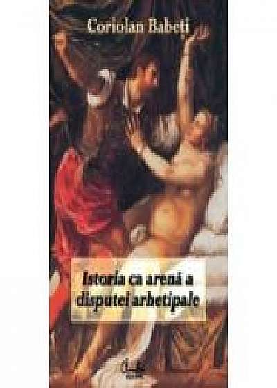 Istoria ca arenă a disputei arhetipale - Coriolan Babeti