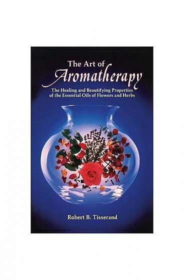 The Art of Aromatherapy: The Healing and Beautifying Properties of the Essential Oils of Flowers and Herbs