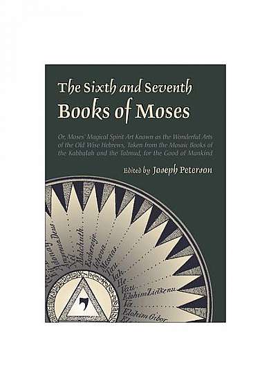 The Sixth and Seventh Books of Moses: Or Moses' Magical Spirit-Art Known as the Wonderful Arts of the Old Wise Hebrews, Taken from the Mosaic Books of