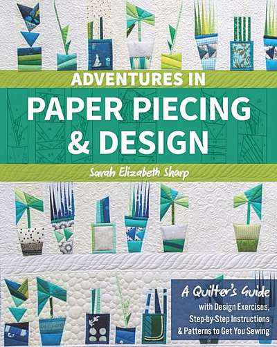 Adventures in Paper Piecing & Design: A Quilter's Guide with Design Exercises, Step-By-Step Instructions & Patterns to Get You Sewing