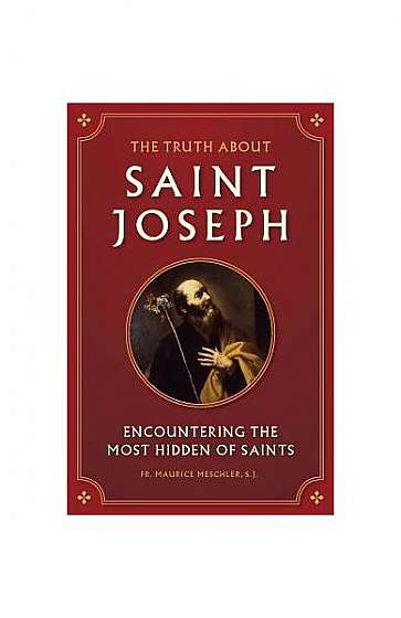 The Truth about Saint Joseph: Encountering the Most Hidden of Saints
