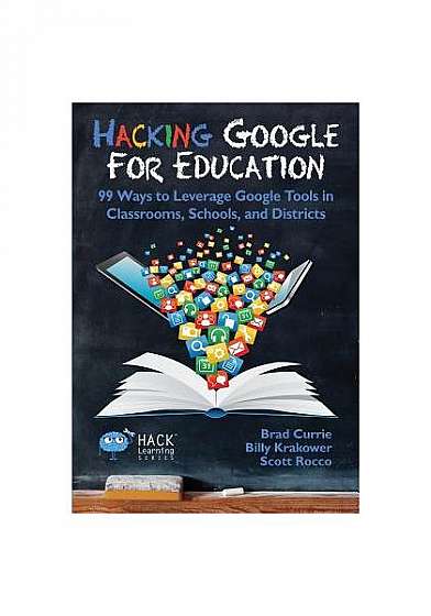 Hacking Google for Education: 99 Ways to Leverage Google Tools in Classrooms, Schools, and Districts