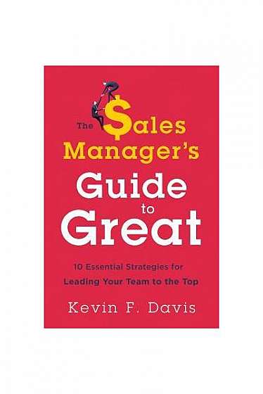 The Sales Manager's Guide to Greatness: Ten Essential Strategies for Leading Your Team to the Top