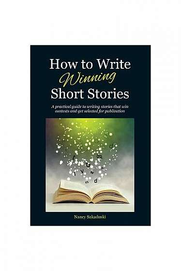 How to Write Winning Short Stories: A Practical Guide to Writing Stories That Win Contests and Get Selected for Publication