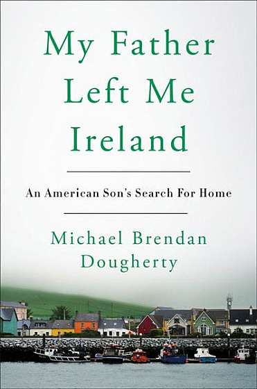 My Father Left Me Ireland: An American Son's Search for Home
