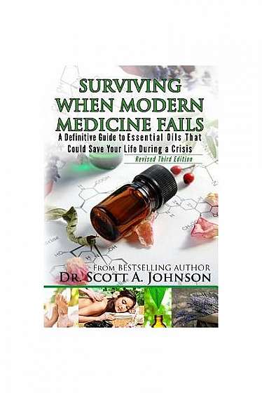 3rd Edition - Surviving When Modern Medicine Fails: A Definitive Guide to Essential Oils That Could Save Your Life During a Crisis