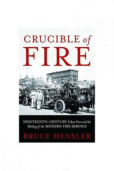 Crucible of Fire: Nineteenth-Century Urban Fires and the Making of the Modern Fire Service