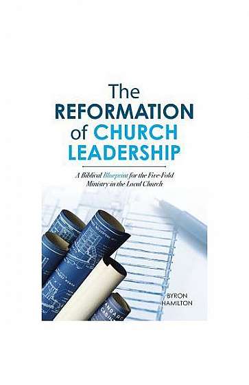 The Reformation of Church Leadership: A Biblical Blueprint for the Five-Fold Ministry in the Local Church