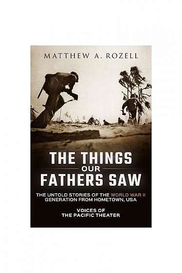 The Things Our Fathers Saw: The Untold Stories of the World War II Generation from Hometown, USA-Voices of the Pacific Theater