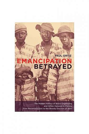 Emancipation Betrayed: The Hidden History of Black Organizing and White Violence in Florida from Reconstruction to the Bloody Election of 192