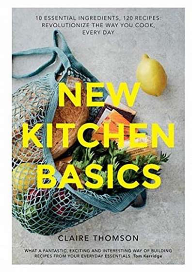 New Kitchen Basics: 120 Recipes, 10 Essential Ingredients - Revolutionize the Way You Cook, Every Day