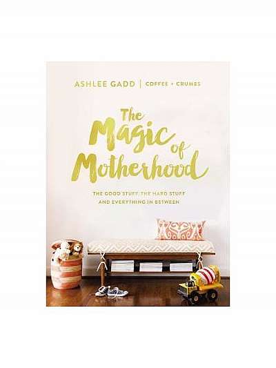 The Magic of Motherhood: The Good Stuff, the Hard Stuff, and Everything in Between