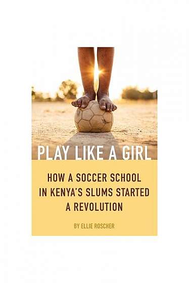 Play Like a Girl: How a Soccer School in Kenya's Slums Started a Revolution