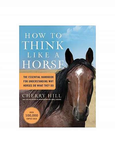 How to Think Like a Horse: Essential Insights for Understanding Equine Behavior and Building an Effective Partnership with Your Horse