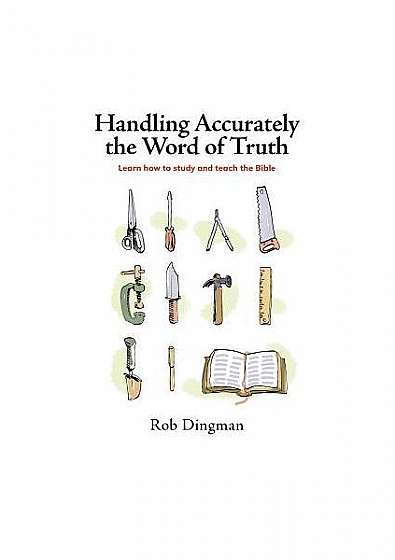 Handling Accurately the Word of Truth: Learn How to Study and Teach the Bible