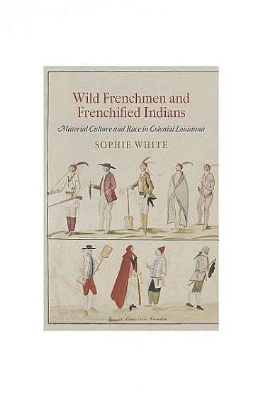 Wild Frenchmen and Frenchified Indians: Material Culture and Race in Colonial Louisiana