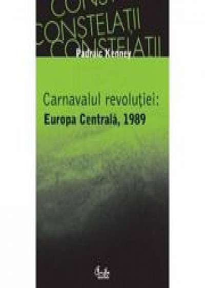 Carnavalul revolutiei: Europa Centrala, 1989 - Padraic Kenney