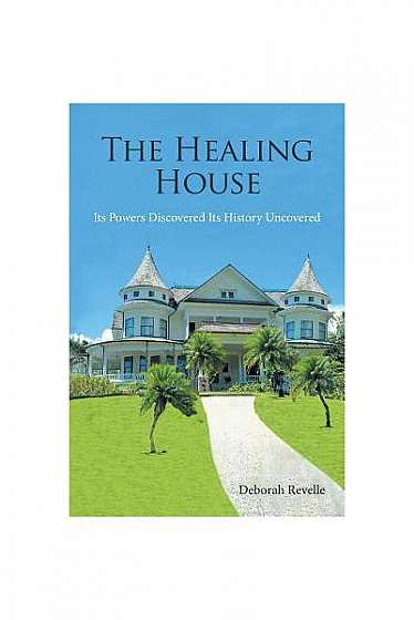 The Healing House: Its Powers Discovered Its History Uncovered