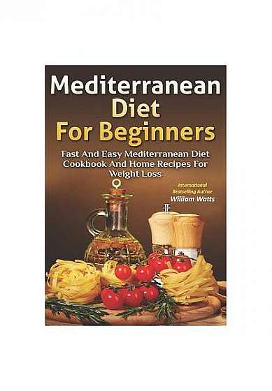 Mediterranean Diet for Beginners: Fast and Easy Mediterranean Diet Cookbook and Home Recipes for Weight Loss