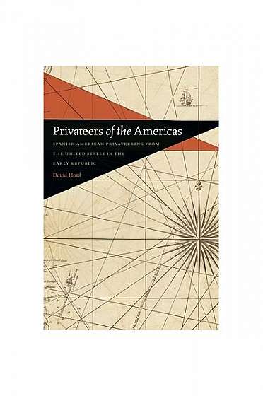 Privateers of the Americas: Spanish American Privateering from the United States in the Early Republic