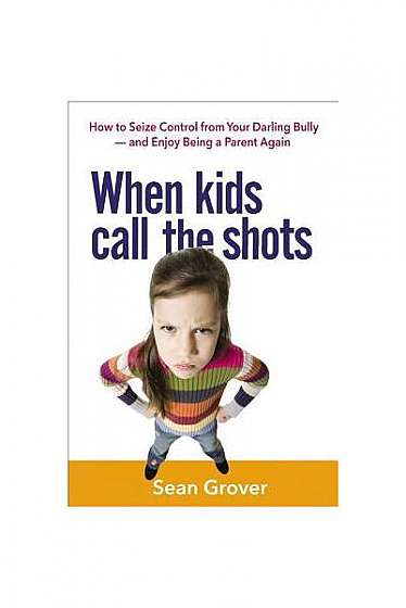 When Kids Call the Shots: How to Seize Control from Your Darling Bully -- And Enjoy Being a Parent Again