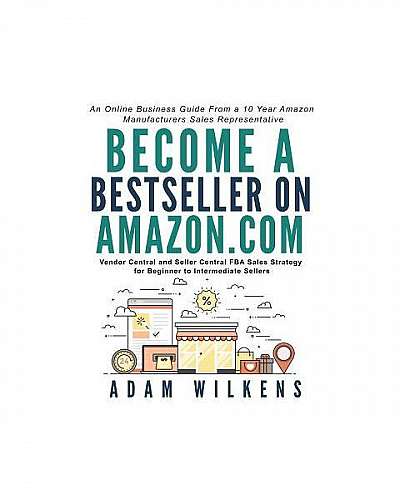 Become a Bestseller on Amazon.Com; Vendor Central and Seller Central Fba Sales Strategy for Beginner to Intermediate Sellers