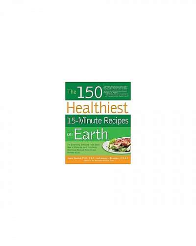 The 150 Healthiest 15-Minute Recipes on Earth: The Surprising, Unbiased Truth about How to Make the Most Deliciously Nutritious Meals at Home in Just