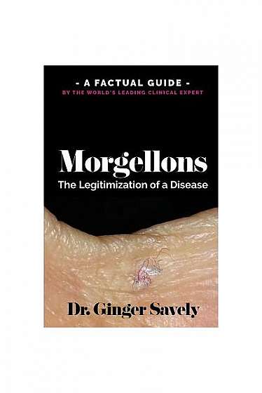 Morgellons: The Legitimization of a Disease: A Factual Guide by the World's Leading Clinical Expert
