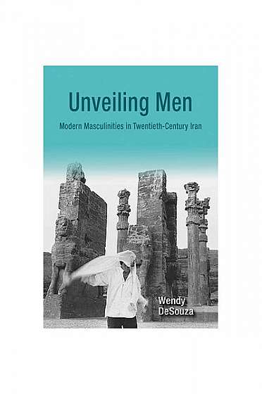 Unveiling Men: Modern Masculinities in Twentieth-Century Iran